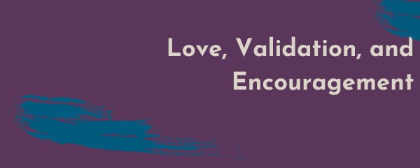 Love, Validation, and Encouragement